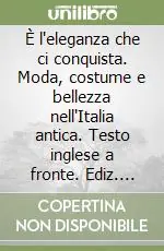 È l‘eleganza che ci conquista. Moda, costume e bellezza nell‘Italia antica. Testo inglese a fronte. Ediz. illustrata Direttamente Dal Produttore