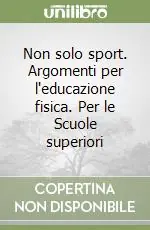 Solo Oggi Non solo sport. Argomenti per l‘educazione fisica. Per le Scuole superiori