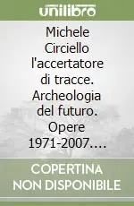 Michele Circiello l‘accertatore di tracce. Archeologia del futuro. Opere 1971-2007. Ediz. italiana e inglese Spedito Oggi