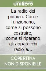 La radio dei pionieri. Come funzionano, come si possono costruire, come si riparano gli apparecchi radio a cristallo e a valvole degli anni ‘20 Miglior Prezzo