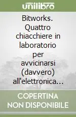 Ultimissimo Modello Bitworks. Quattro chiacchiere in laboratorio per avvicinarsi (davvero) all‘elettronica e ai microprocessori