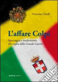 L‘affare Colpi. Spionaggio e irredentismo alla vigilia della Grande Guerra Super Prezzo