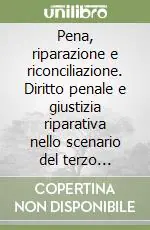 Pena, riparazione e riconciliazione. Diritto penale e giustizia riparativa nello scenario del terzo millennio Quantità Limitata