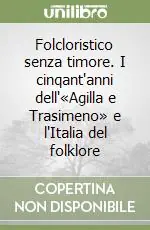 Promozione Folcloristico senza timore. I cinqant‘anni dell‘«Agilla e Trasimeno» e l‘Italia del folklore