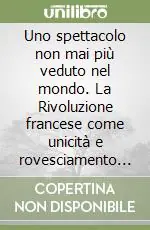 Reso Gratuito Uno spettacolo non mai più veduto nel mondo. La Rivoluzione francese come unicità e rovesciamento negli scrittori controrivoluzionari italiani (1789-1799)