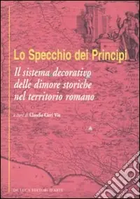 Lo specchio dei principi. Il sistema decorativo delle dimore storiche nel territorio romano. Ediz. illustrata Super Prezzo