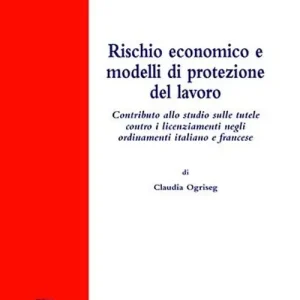 Rischio economico e modelli di protezione del lavoro. Contributo allo studio sulle tutele contro i licenziamenti negli ordinamenti italiano e francese Reso Gratuito