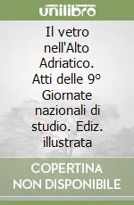 Il vetro nell‘Alto Adriatico. Atti delle 9° Giornate nazionali di studio. Ediz. illustrata Occasione