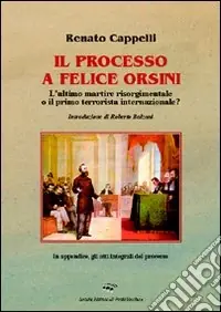 Il processo a Felice Orsini. L‘ultimo martire risorgimentale o il primo terrorista internazionale? Offerta Limitata