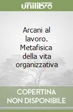 Arcani al lavoro. Metafisica della vita organizzativa Prezzo Ridotto