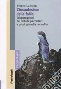 Esclusivo L‘incantesimo della follia. Eziopatogenesi dei disturbi psichiatrici e patologia nella normalità