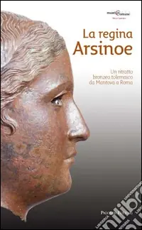 Nuovo Arrivo La regina Arsinoe. Un ritratto bronzeo tolemaico da Mantova a Roma