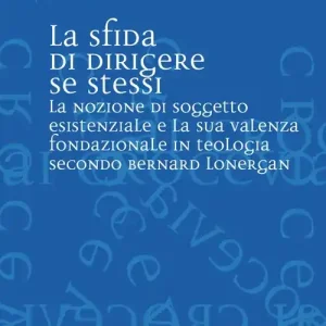 La sfida di dirigere se stessi. Soggetto esistenziale e teologia fondazionale in Bernard Lonergan A Buon Prezzo