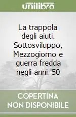 La trappola degli aiuti. Sottosviluppo, Mezzogiorno e guerra fredda negli anni ‘50 Offerta Limitata