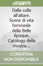 Dalla culla all‘altare. Scene di vita femminile della Belle époque. Catologo della mostra (Genova, 2008). Ediz. illustrata Economico