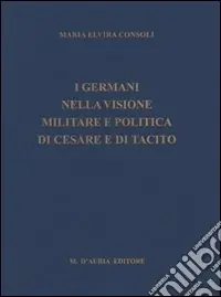 Acquista Ora I germani nella visione militare e politica di Cesare e di Tacito