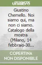 Consegna Rapida Giustino Chemello. Noi siamo qui, ma non ci siamo. Catalogo della mostra (Milano, 14 febbraio-30 marzo 2008). Ediz. illustrata