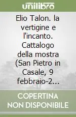 Promo Stagionale Elio Talon. la vertigine e l‘incanto. Cattalogo della mostra (San Pietro in Casale, 9 febbraio-2 marzo 2008). Ediz. italiana e inglese