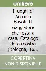 I luoghi di Antonio Basoli. Il viaggiatore che resta a casa. Catalogo della mostra (Bologna, 16 marzo-31 maggio 2008) Prezzo Di Fabbrica