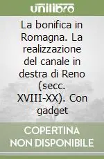 La bonifica in Romagna. La realizzazione del canale in destra di Reno (secc. XVIII-XX). Con gadget Offerta Lampo
