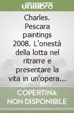 Charles. Pescara paintings 2008. L‘onestà della lotta nel ritrarre e presentare la vita in un‘opera d‘arte Novità