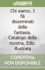 Bestseller Chi siamo. I fili disseminati della fantasia. Catalogo della mostra. Ediz. illustrata