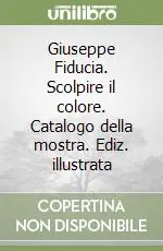 Più Venduto Giuseppe Fiducia. Scolpire il colore. Catalogo della mostra. Ediz. illustrata