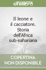Il leone e il cacciatore. Storia dell‘Africa sub-sahariana Solo Oggi