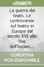 La guerra dei teatri. Le controversie sul teatro in Europa dal secolo XVI alla fine dell‘Ancien Régime Ultime Pezzi