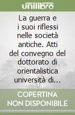 La guerra e i suoi riflessi nelle società antiche. Atti del convegno del dottorato di orientalistica università di Pisa 26-27 giugno 2007 Ultimissimo Modello