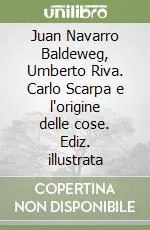 Juan Navarro Baldeweg, Umberto Riva. Carlo Scarpa e l‘origine delle cose. Ediz. illustrata Affare