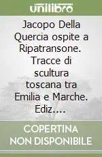 Quantità Limitata Jacopo Della Quercia ospite a Ripatransone. Tracce di scultura toscana tra Emilia e Marche. Ediz. illustrata