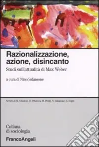 Razionalizzazione, azione, disincanto. Studi sull‘attualità di Max Weber Reso Gratuito