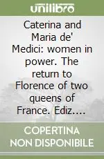 Caterina and Maria de‘ Medici women in power. The return to Florence of two queens of France. Ediz. illustrata Consegna Rapida