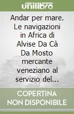 Andar per mare. Le navigazioni in Africa di Alvise Da Cà Da Mosto mercante veneziano al servizio del Portogallo Novità