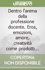 Prezzo Basso Dentro l‘anima della professione docente. Eros, emozioni, amore, creatività come prodotti del cervello