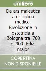 Da ars maieutica a disciplina medica. Rivoluzione in ostetricia a Bologna tra ‘700 e ‘900. Ediz. maior Occasione