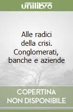 Alle radici della crisi. Conglomerati, banche e aziende Prezzo Scontato