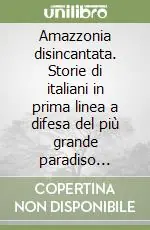 Affare Amazzonia disincantata. Storie di italiani in prima linea a difesa del più grande paradiso terrestre del mondo
