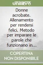 Donne acrobate. Allenamento per rendersi felici. Metodo per imparare le parole che funzionano in amore Non Perdere