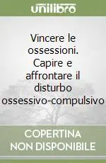 Vincere le ossessioni. Capire e affrontare il disturbo ossessivo-compulsivo Ordina Subito