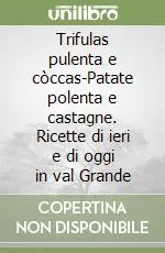Trifulas pulenta e còccas-Patate polenta e castagne. Ricette di ieri e di oggi in val Grande Solo Oggi