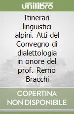 Itinerari linguistici alpini. Atti del Convegno di dialettologia in onore del prof. Remo Bracchi Di Tendenza