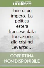 Bestseller Fine di un impero. La politica estera francese dalla liberazione alla crisi nel Levante settembre 1944-maggio 1945