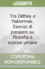 Tra Dilthey e Habermas. Esercizi di pensiero su filosofia e scienze umane Novità