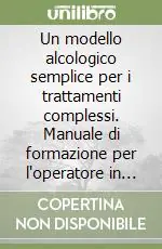 Un modello alcologico semplice per i trattamenti complessi. Manuale di formazione per l‘operatore in campo alcologico Compra Oggi Stesso