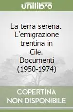 La terra serena. L‘emigrazione trentina in Cile. Documenti (1950-1974) Più Venduto