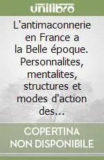 Bestseller L‘antimaconnerie en France a la Belle époque. Personnalites, mentalites, structures et modes d‘action des organisations antimaconniques 1899-1914