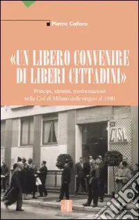«Un libero convenire di liberi cittadini». Principi, identità, trasformazioni nella Cisl di Milano dalle origini al 1980 Compra Online