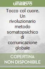 Tocco col cuore. Un rivoluzionario metodo somatopsichico di comunicazione globale Non Perdere